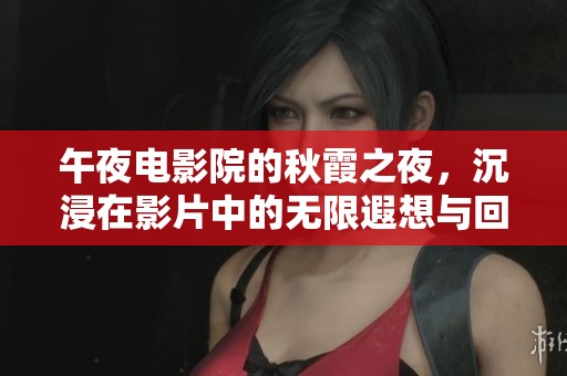 午夜电影院的秋霞之夜，沉浸在影片中的无限遐想与回忆