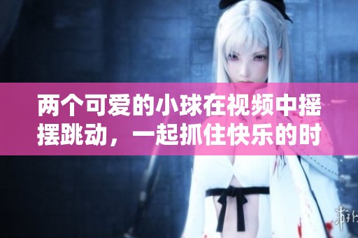 两个可爱的小球在视频中摇摆跳动，一起抓住快乐的时刻
