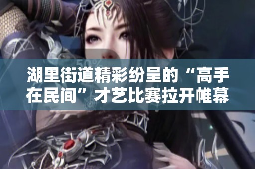 湖里街道精彩纷呈的“高手在民间”才艺比赛拉开帷幕!