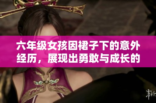 六年级女孩因裙子下的意外经历，展现出勇敢与成长的故事