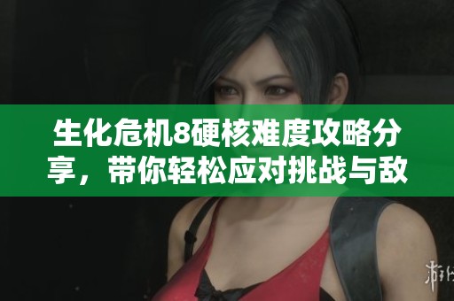 生化危机8硬核难度攻略分享，带你轻松应对挑战与敌人