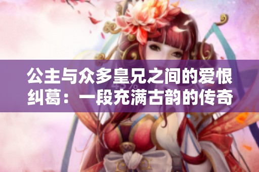 公主与众多皇兄之间的爱恨纠葛：一段充满古韵的传奇故事