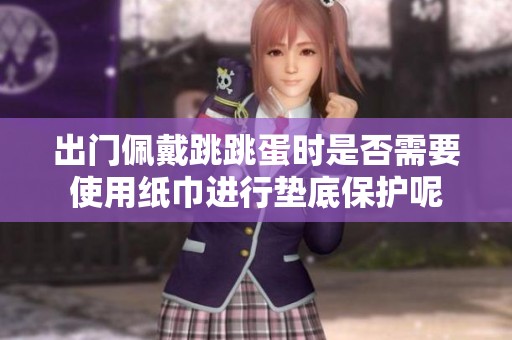 出门佩戴跳跳蛋时是否需要使用纸巾进行垫底保护呢