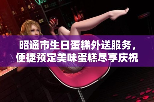 昭通市生日蛋糕外送服务，便捷预定美味蛋糕尽享庆祝时刻