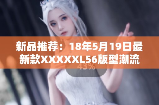 新品推荐：18年5月19日最新款XXXXXL56版型潮流服饰全新上市