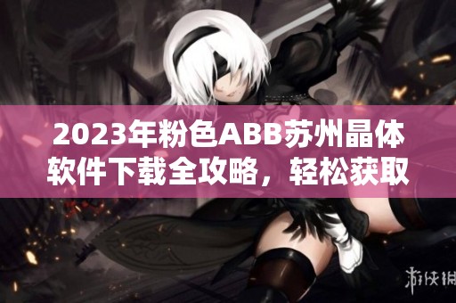 2023年粉色ABB苏州晶体软件下载全攻略，轻松获取免费安装方法！