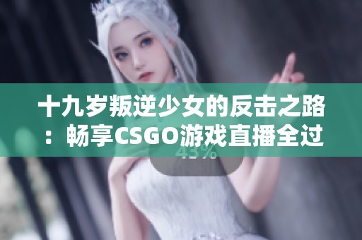 十九岁叛逆少女的反击之路：畅享CSGO游戏直播全过程