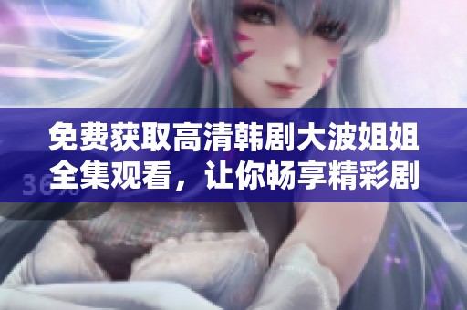 免费获取高清韩剧大波姐姐全集观看，让你畅享精彩剧情与感人故事