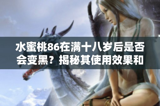 水蜜桃86在满十八岁后是否会变黑？揭秘其使用效果和护理建议