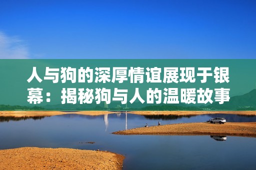 人与狗的深厚情谊展现于银幕：揭秘狗与人的温暖故事