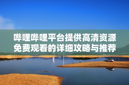 哔哩哔哩平台提供高清资源免费观看的详细攻略与推荐内容