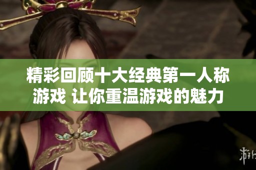 精彩回顾十大经典第一人称游戏 让你重温游戏的魅力与乐趣