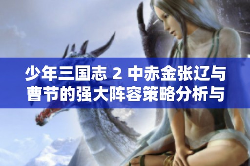 少年三国志 2 中赤金张辽与曹节的强大阵容策略分析与探讨
