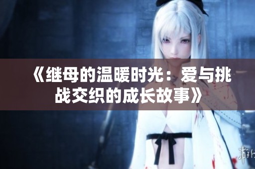 《继母的温暖时光：爱与挑战交织的成长故事》