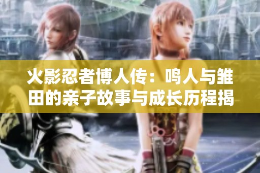 火影忍者博人传：鸣人与雏田的亲子故事与成长历程揭秘