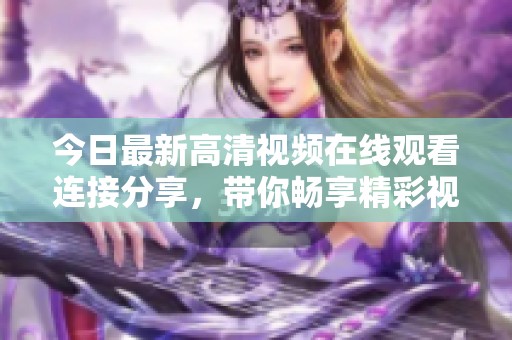 今日最新高清视频在线观看连接分享，带你畅享精彩视频内容