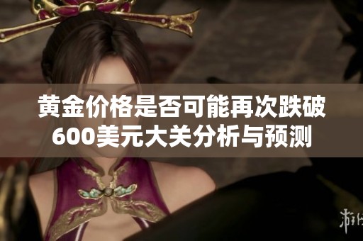 黄金价格是否可能再次跌破600美元大关分析与预测