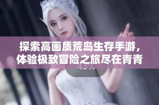 探索高画质荒岛生存手游，体验极致冒险之旅尽在青青手游网