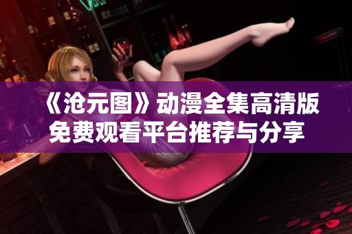 《沧元图》动漫全集高清版免费观看平台推荐与分享