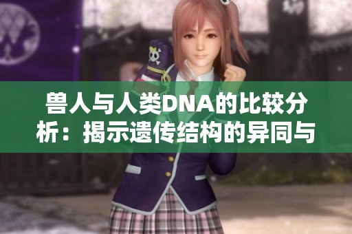 兽人与人类DNA的比较分析：揭示遗传结构的异同与奥秘