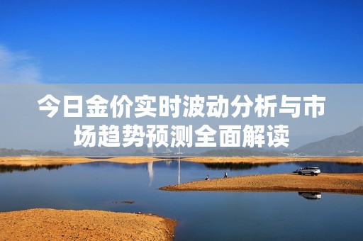 今日金价实时波动分析与市场趋势预测全面解读