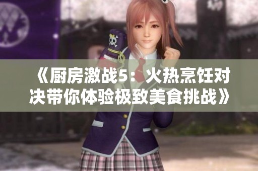 《厨房激战5：火热烹饪对决带你体验极致美食挑战》