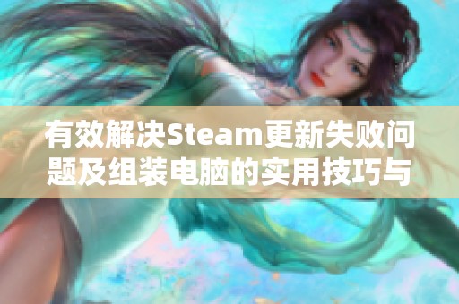 有效解决Steam更新失败问题及组装电脑的实用技巧与经验分享