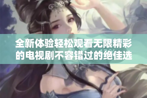 全新体验轻松观看无限精彩的电视剧不容错过的绝佳选择