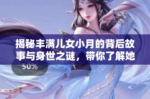 揭秘丰满儿女小月的背后故事与身世之谜，带你了解她的成长经历