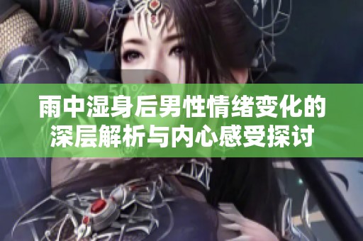 雨中湿身后男性情绪变化的深层解析与内心感受探讨