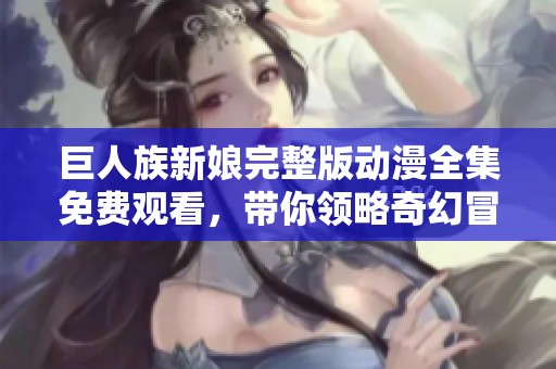 巨人族新娘完整版动漫全集免费观看，带你领略奇幻冒险之旅