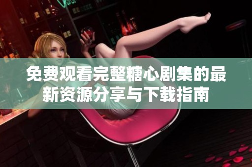 免费观看完整糖心剧集的最新资源分享与下载指南