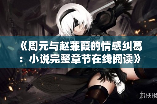 《周元与赵蒹葭的情感纠葛：小说完整章节在线阅读》
