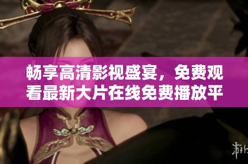 畅享高清影视盛宴，免费观看最新大片在线免费播放平台推荐