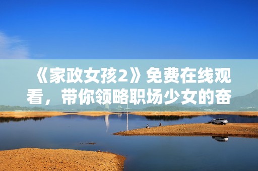 《家政女孩2》免费在线观看，带你领略职场少女的奋斗与成长故事