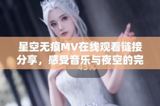 星空无痕MV在线观看链接分享，感受音乐与夜空的完美结合