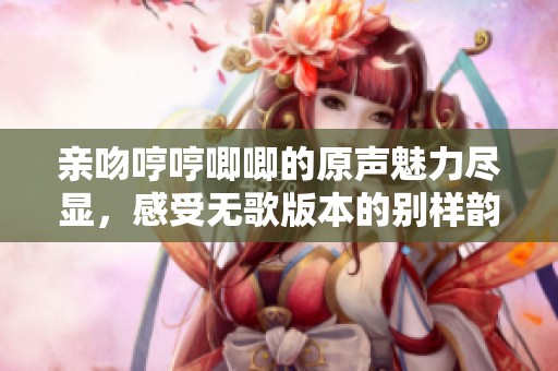 亲吻哼哼唧唧的原声魅力尽显，感受无歌版本的别样韵味