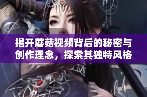 揭开蘑菇视频背后的秘密与创作理念，探索其独特风格与影响力
