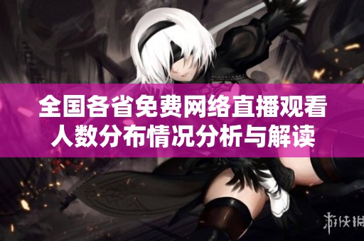 全国各省免费网络直播观看人数分布情况分析与解读