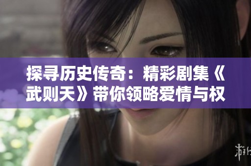 探寻历史传奇：精彩剧集《武则天》带你领略爱情与权力交织的故事