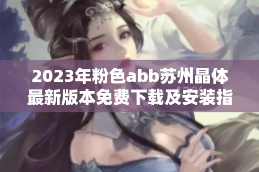2023年粉色abb苏州晶体最新版本免费下载及安装指南解析