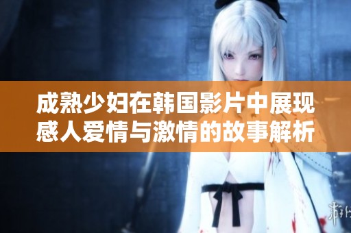 成熟少妇在韩国影片中展现感人爱情与激情的故事解析
