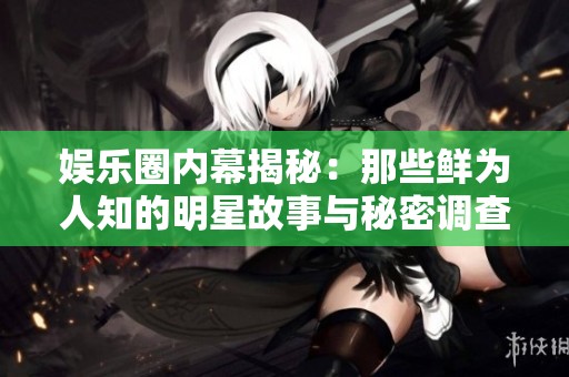 娱乐圈内幕揭秘：那些鲜为人知的明星故事与秘密调查