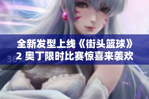 全新发型上线《街头篮球》2 奥丁限时比赛惊喜来袭欢迎加入热潮