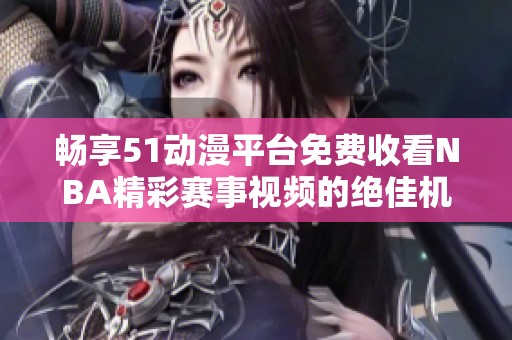 畅享51动漫平台免费收看NBA精彩赛事视频的绝佳机会
