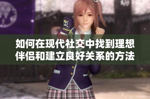 如何在现代社交中找到理想伴侣和建立良好关系的方法探讨