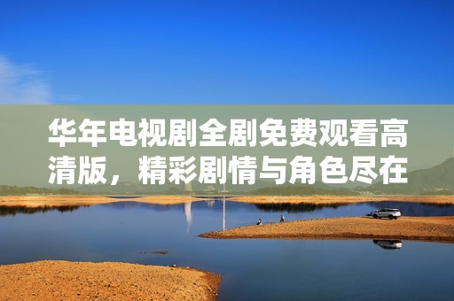 华年电视剧全剧免费观看高清版，精彩剧情与角色尽在掌握之中