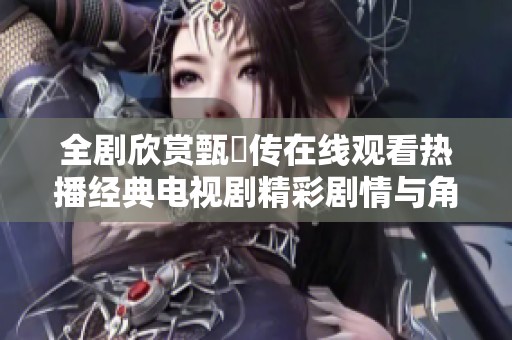 全剧欣赏甄嬛传在线观看热播经典电视剧精彩剧情与角色分析
