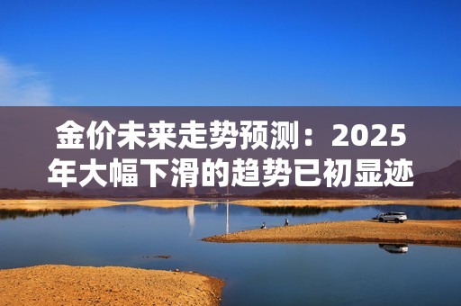 金价未来走势预测：2025年大幅下滑的趋势已初显迹象