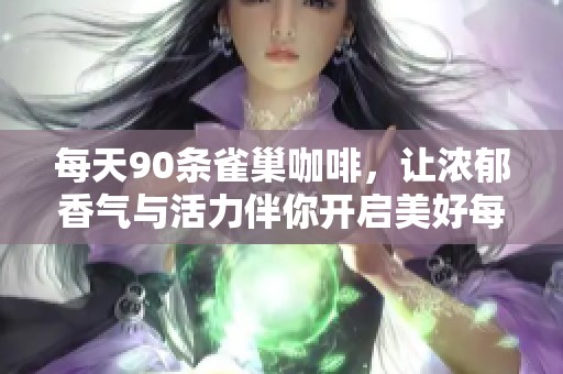 每天90条雀巢咖啡，让浓郁香气与活力伴你开启美好每一天